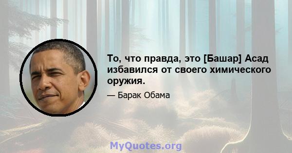 То, что правда, это [Башар] Асад избавился от своего химического оружия.