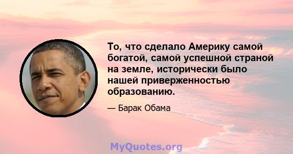 То, что сделало Америку самой богатой, самой успешной страной на земле, исторически было нашей приверженностью образованию.