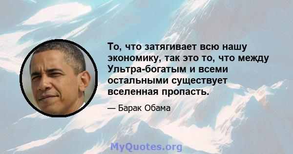 То, что затягивает всю нашу экономику, так это то, что между Ультра-богатым и всеми остальными существует вселенная пропасть.