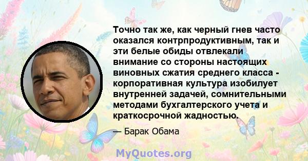 Точно так же, как черный гнев часто оказался контрпродуктивным, так и эти белые обиды отвлекали внимание со стороны настоящих виновных сжатия среднего класса - корпоративная культура изобилует внутренней задачей,