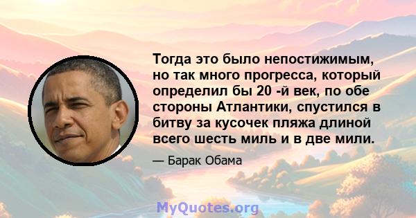 Тогда это было непостижимым, но так много прогресса, который определил бы 20 -й век, по обе стороны Атлантики, спустился в битву за кусочек пляжа длиной всего шесть миль и в две мили.