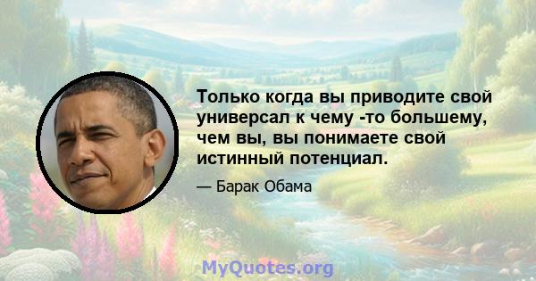 Только когда вы приводите свой универсал к чему -то большему, чем вы, вы понимаете свой истинный потенциал.