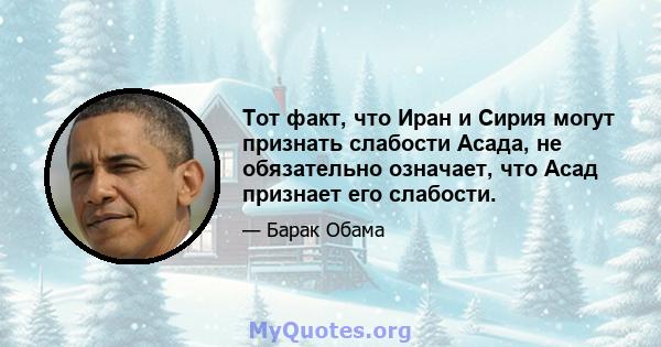 Тот факт, что Иран и Сирия могут признать слабости Асада, не обязательно означает, что Асад признает его слабости.