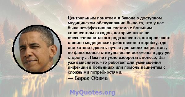 Центральным понятием в Законе о доступном медицинском обслуживании было то, что у нас была неэффективная система с большим количеством отходов, которые также не обеспечивали такого рода качества, которое часто ставило