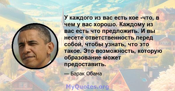 У каждого из вас есть кое -что, в чем у вас хорошо. Каждому из вас есть что предложить. И вы несете ответственность перед собой, чтобы узнать, что это такое. Это возможность, которую образование может предоставить.