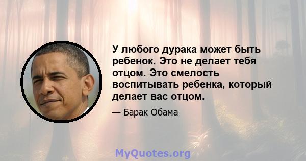 У любого дурака может быть ребенок. Это не делает тебя отцом. Это смелость воспитывать ребенка, который делает вас отцом.