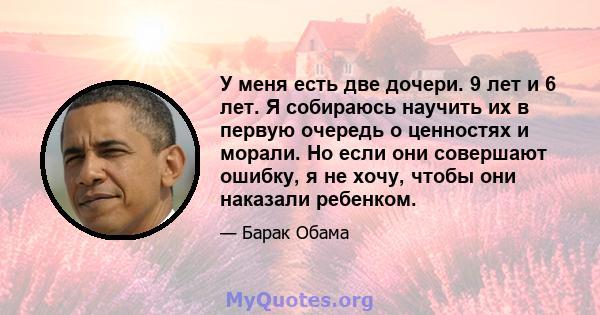 У меня есть две дочери. 9 лет и 6 лет. Я собираюсь научить их в первую очередь о ценностях и морали. Но если они совершают ошибку, я не хочу, чтобы они наказали ребенком.