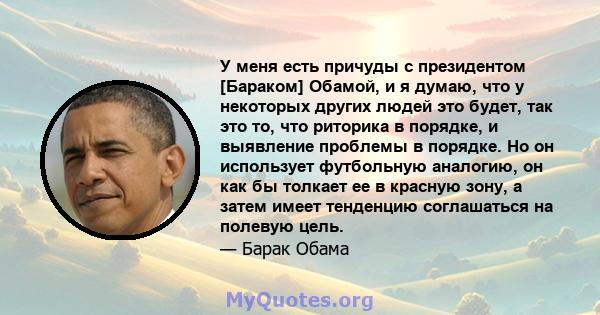 У меня есть причуды с президентом [Бараком] Обамой, и я думаю, что у некоторых других людей это будет, так это то, что риторика в порядке, и выявление проблемы в порядке. Но он использует футбольную аналогию, он как бы