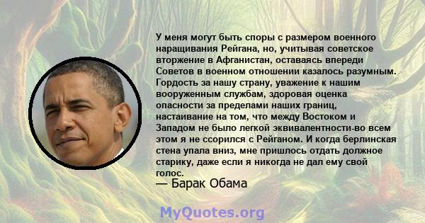 У меня могут быть споры с размером военного наращивания Рейгана, но, учитывая советское вторжение в Афганистан, оставаясь впереди Советов в военном отношении казалось разумным. Гордость за нашу страну, уважение к нашим