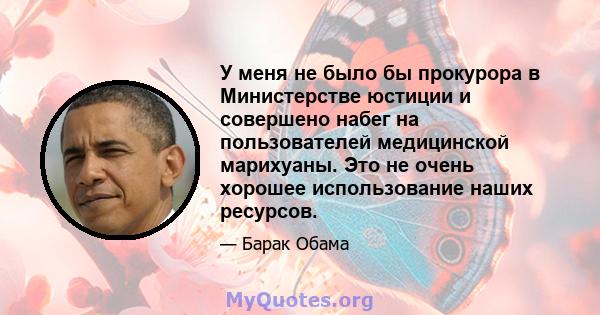 У меня не было бы прокурора в Министерстве юстиции и совершено набег на пользователей медицинской марихуаны. Это не очень хорошее использование наших ресурсов.