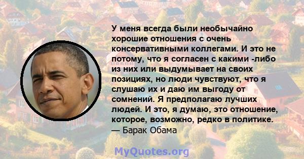 У меня всегда были необычайно хорошие отношения с очень консервативными коллегами. И это не потому, что я согласен с какими -либо из них или выдумывает на своих позициях, но люди чувствуют, что я слушаю их и даю им