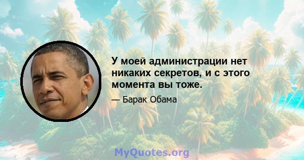 У моей администрации нет никаких секретов, и с этого момента вы тоже.