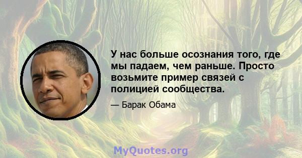 У нас больше осознания того, где мы падаем, чем раньше. Просто возьмите пример связей с полицией сообщества.