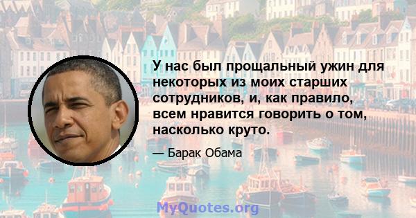 У нас был прощальный ужин для некоторых из моих старших сотрудников, и, как правило, всем нравится говорить о том, насколько круто.