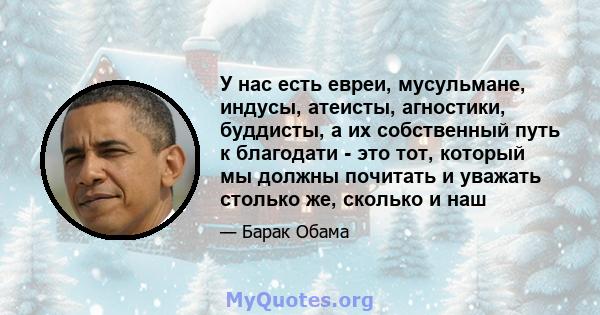 У нас есть евреи, мусульмане, индусы, атеисты, агностики, буддисты, а их собственный путь к благодати - это тот, который мы должны почитать и уважать столько же, сколько и наш