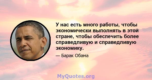 У нас есть много работы, чтобы экономически выполнять в этой стране, чтобы обеспечить более справедливую и справедливую экономику.