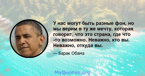 У нас могут быть разные фон, но мы верим в ту же мечту, которая говорит, что это страна, где что -то возможно. Неважно, кто вы. Неважно, откуда вы.