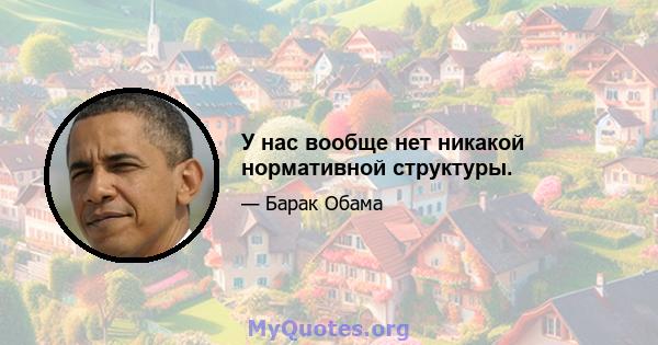 У нас вообще нет никакой нормативной структуры.