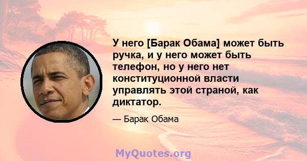 У него [Барак Обама] может быть ручка, и у него может быть телефон, но у него нет конституционной власти управлять этой страной, как диктатор.