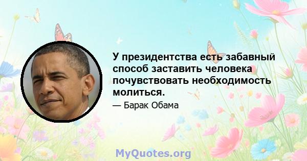 У президентства есть забавный способ заставить человека почувствовать необходимость молиться.