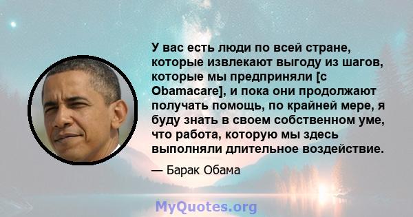 У вас есть люди по всей стране, которые извлекают выгоду из шагов, которые мы предприняли [с Obamacare], и ​​пока они продолжают получать помощь, по крайней мере, я буду знать в своем собственном уме, что работа,