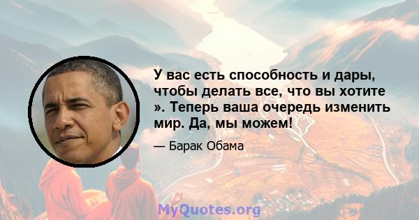 У вас есть способность и дары, чтобы делать все, что вы хотите ». Теперь ваша очередь изменить мир. Да, мы можем!