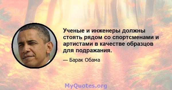 Ученые и инженеры должны стоять рядом со спортсменами и артистами в качестве образцов для подражания.