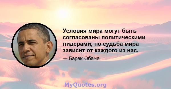 Условия мира могут быть согласованы политическими лидерами, но судьба мира зависит от каждого из нас.