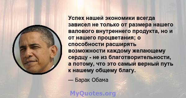 Успех нашей экономики всегда зависел не только от размера нашего валового внутреннего продукта, но и от нашего процветания; о способности расширять возможности каждому желающему сердцу - не из благотворительности, а