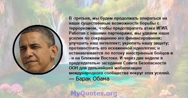 В -третьих, мы будем продолжать опираться на наши существенные возможности борьбы с терроризмом, чтобы предотвратить атаки ИГИЛ. Работая с нашими партнерами, мы удваим наши усилия по сокращению его финансирования;