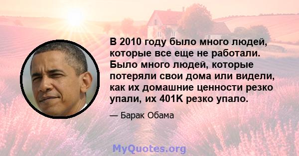 В 2010 году было много людей, которые все еще не работали. Было много людей, которые потеряли свои дома или видели, как их домашние ценности резко упали, их 401K резко упало.