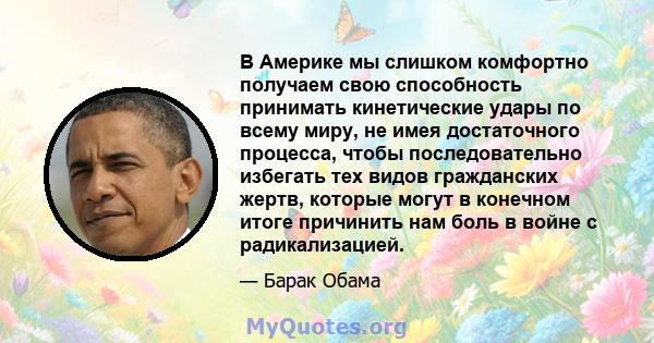 В Америке мы слишком комфортно получаем свою способность принимать кинетические удары по всему миру, не имея достаточного процесса, чтобы последовательно избегать тех видов гражданских жертв, которые могут в конечном