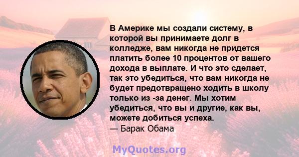 В Америке мы создали систему, в которой вы принимаете долг в колледже, вам никогда не придется платить более 10 процентов от вашего дохода в выплате. И что это сделает, так это убедиться, что вам никогда не будет