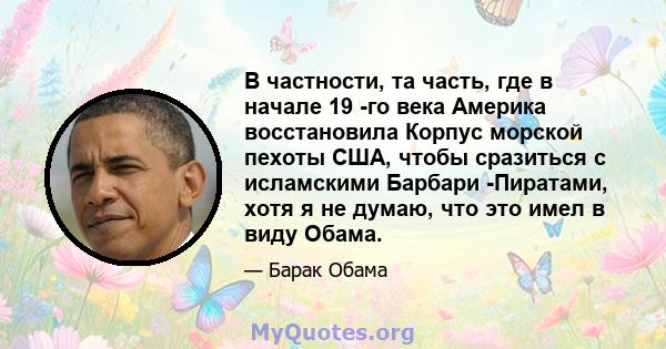 В частности, та часть, где в начале 19 -го века Америка восстановила Корпус морской пехоты США, чтобы сразиться с исламскими Барбари -Пиратами, хотя я не думаю, что это имел в виду Обама.