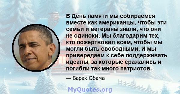 В День памяти мы собираемся вместе как американцы, чтобы эти семьи и ветераны знали, что они не одиноки. Мы благодарим тех, кто пожертвовал всем, чтобы мы могли быть свободными. И мы привередаем к себе поддерживать