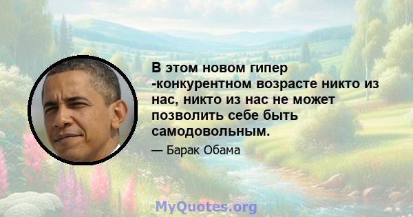 В этом новом гипер -конкурентном возрасте никто из нас, никто из нас не может позволить себе быть самодовольным.