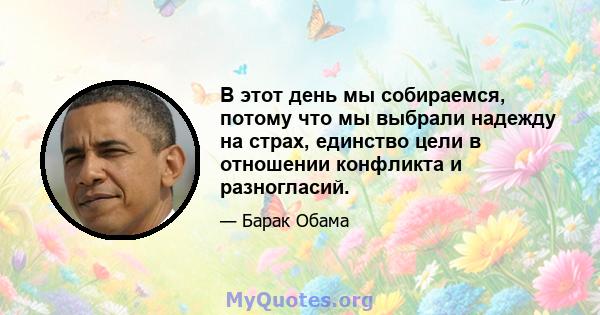 В этот день мы собираемся, потому что мы выбрали надежду на страх, единство цели в отношении конфликта и разногласий.