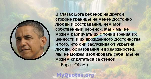 В глазах Бога ребенок на другой стороне границы не менее достойно любви и сострадания, чем мой собственный ребенок. Мы - мы не можем различать их с точки зрения их ценности и их врожденного достоинства и того, что они