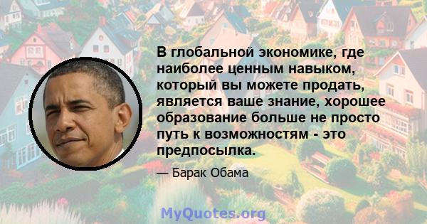 В глобальной экономике, где наиболее ценным навыком, который вы можете продать, является ваше знание, хорошее образование больше не просто путь к возможностям - это предпосылка.