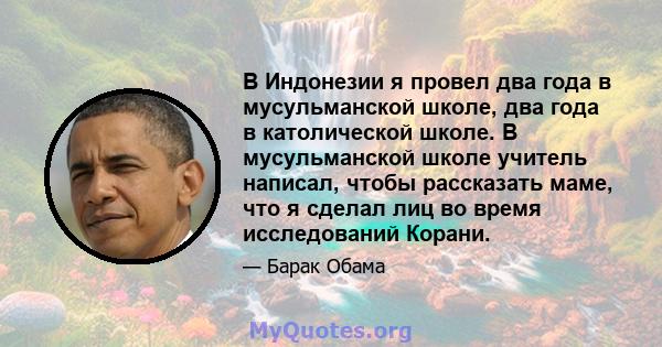 В Индонезии я провел два года в мусульманской школе, два года в католической школе. В мусульманской школе учитель написал, чтобы рассказать маме, что я сделал лиц во время исследований Корани.