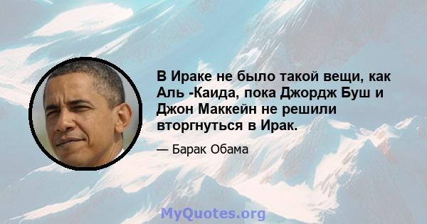 В Ираке не было такой вещи, как Аль -Каида, пока Джордж Буш и Джон Маккейн не решили вторгнуться в Ирак.