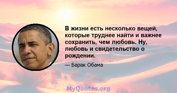 В жизни есть несколько вещей, которые труднее найти и важнее сохранить, чем любовь. Ну, любовь и свидетельство о рождении.