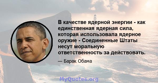 В качестве ядерной энергии - как единственная ядерная сила, которая использовала ядерное оружие - Соединенные Штаты несут моральную ответственность за действовать.