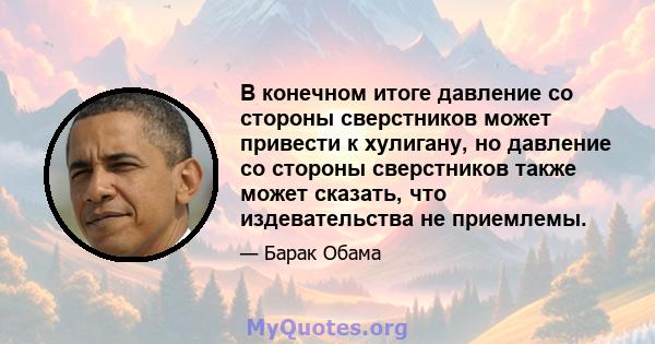 В конечном итоге давление со стороны сверстников может привести к хулигану, но давление со стороны сверстников также может сказать, что издевательства не приемлемы.