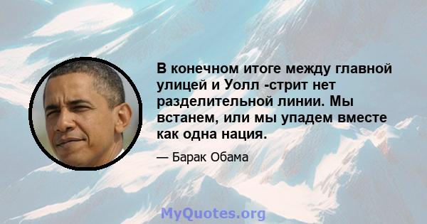 В конечном итоге между главной улицей и Уолл -стрит нет разделительной линии. Мы встанем, или мы упадем вместе как одна нация.