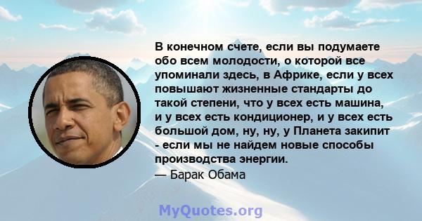 В конечном счете, если вы подумаете обо всем молодости, о которой все упоминали здесь, в Африке, если у всех повышают жизненные стандарты до такой степени, что у всех есть машина, и у всех есть кондиционер, и у всех