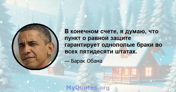 В конечном счете, я думаю, что пункт о равной защите гарантирует однополые браки во всех пятидесяти штатах.