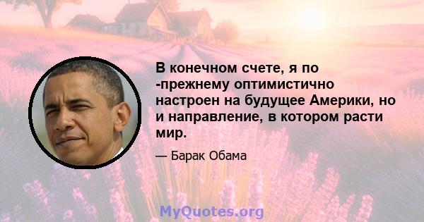 В конечном счете, я по -прежнему оптимистично настроен на будущее Америки, но и направление, в котором расти мир.