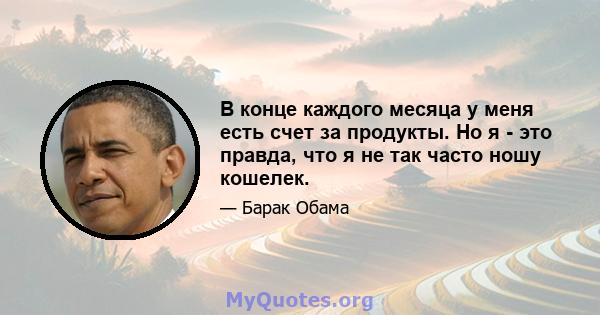 В конце каждого месяца у меня есть счет за продукты. Но я - это правда, что я не так часто ношу кошелек.