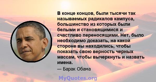 В конце концов, были тысячи так называемых радикалов кампуса, большинство из которых были белыми и становящимися и счастливо переносящими. Нет, было необходимо доказать, на какой стороне вы находились, чтобы показать